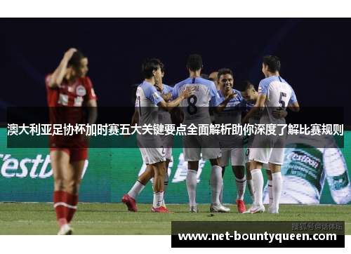 澳大利亚足协杯加时赛五大关键要点全面解析助你深度了解比赛规则 澳大利亚足协杯加时赛五大关键要点全面解析助你深度了解比赛规则