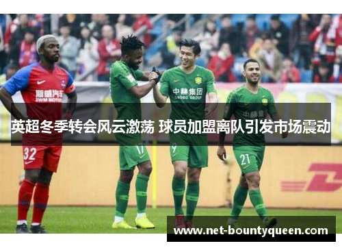 英超冬季转会风云激荡 球员加盟离队引发市场震动 英超冬季转会风云激荡 球员加盟离队引发市场震动