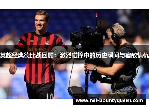 英超经典德比战回顾:激烈碰撞中的历史瞬间与宿敌情仇 英超经典德比战回顾:激烈碰撞中的历史瞬间与宿敌情仇