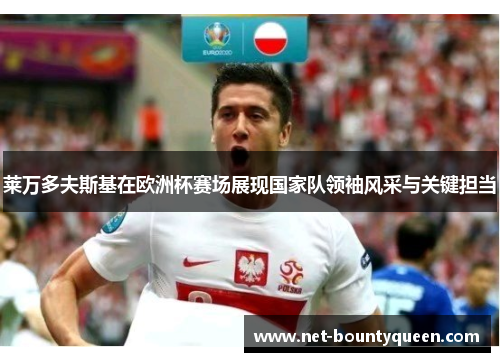 莱万多夫斯基在欧洲杯赛场展现国家队领袖风采与关键担当 莱万多夫斯基在欧洲杯赛场展现国家队领袖风采与关键担当