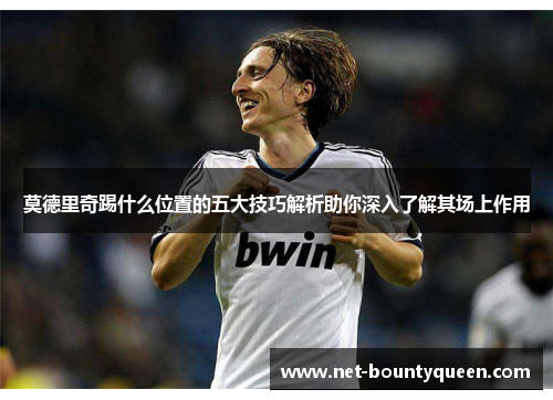 莫德里奇踢什么位置的五大技巧解析助你深入了解其场上作用 莫德里奇踢什么位置的五大技巧解析助你深入了解其场上作用