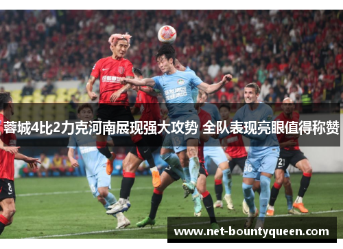 蓉城4比2力克河南展现强大攻势 全队表现亮眼值得称赞