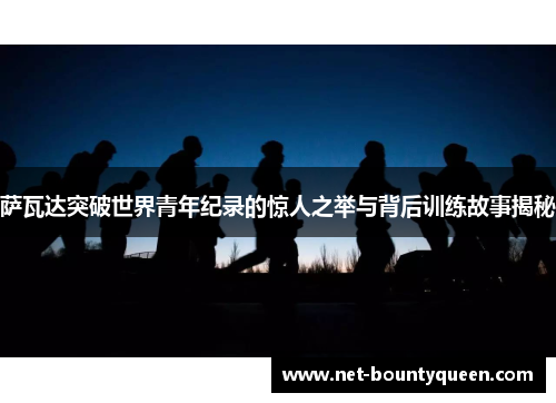 萨瓦达突破世界青年纪录的惊人之举与背后训练故事揭秘