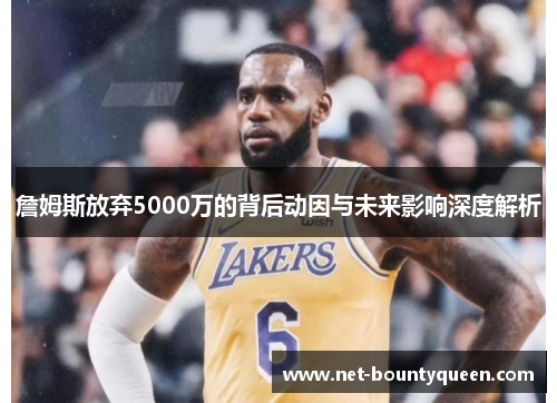 詹姆斯放弃5000万的背后动因与未来影响深度解析