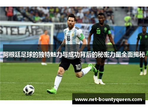 阿根廷足球的独特魅力与成功背后的秘密力量全面揭秘