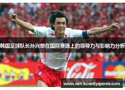 韩国足球队长孙兴慜在国际赛场上的领导力与影响力分析