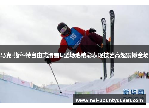 马克·斯科特自由式滑雪U型场地精彩表现技艺高超震撼全场