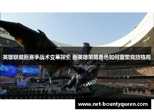 英雄联盟新赛季战术变革探索 新英雄策略角色如何重塑竞技格局