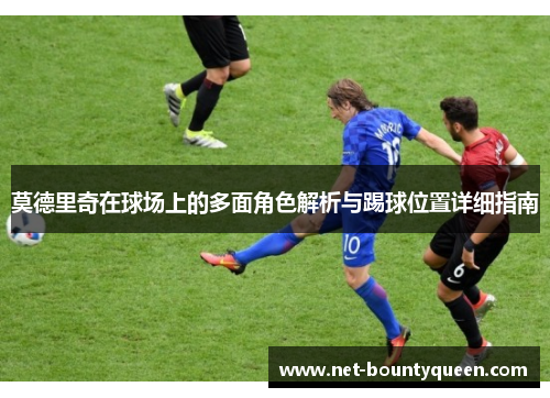 莫德里奇在球场上的多面角色解析与踢球位置详细指南