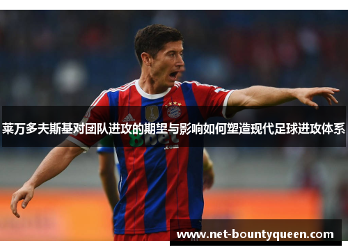 莱万多夫斯基对团队进攻的期望与影响如何塑造现代足球进攻体系