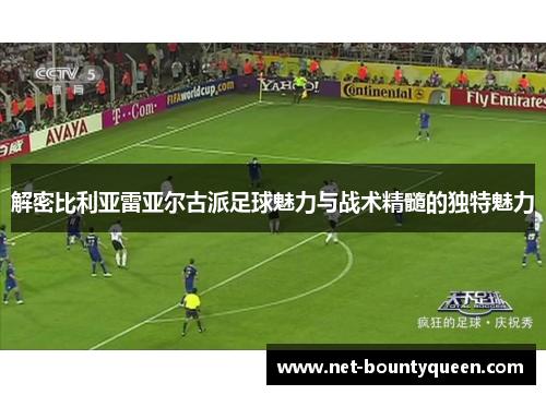 解密比利亚雷亚尔古派足球魅力与战术精髓的独特魅力