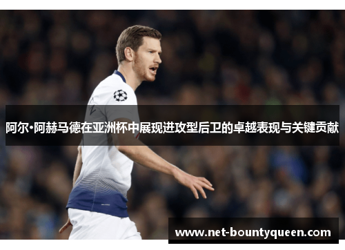 阿尔·阿赫马德在亚洲杯中展现进攻型后卫的卓越表现与关键贡献