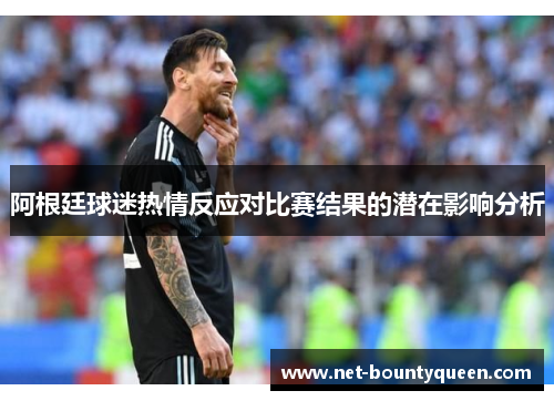 阿根廷球迷热情反应对比赛结果的潜在影响分析