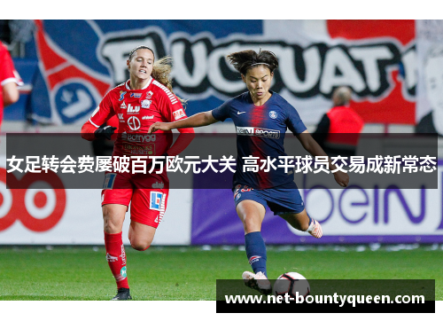 女足转会费屡破百万欧元大关 高水平球员交易成新常态