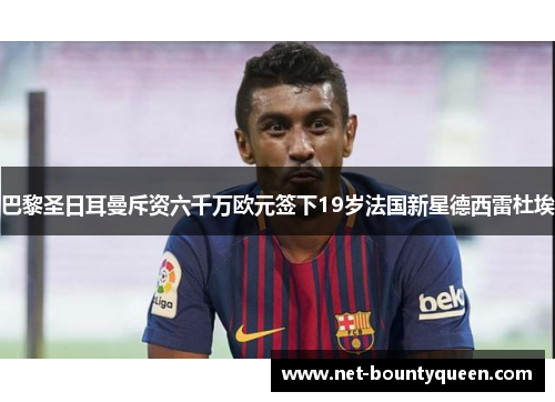 巴黎圣日耳曼斥资六千万欧元签下19岁法国新星德西雷杜埃