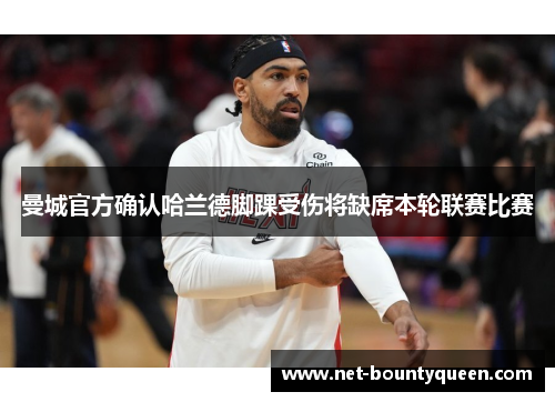 曼城官方确认哈兰德脚踝受伤将缺席本轮联赛比赛 曼城官方确认哈兰德脚踝受伤将缺席本轮联赛比赛