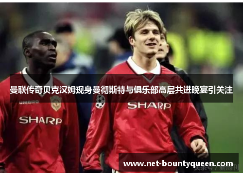 曼联传奇贝克汉姆现身曼彻斯特与俱乐部高层共进晚宴引关注