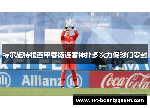 特尔施特根西甲客场连番神扑多次力保球门零封