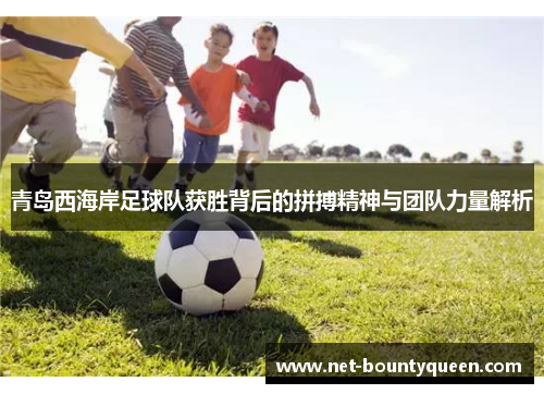 青岛西海岸足球队获胜背后的拼搏精神与团队力量解析