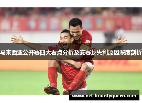 马来西亚公开赛四大看点分析及安赛龙失利原因深度剖析
