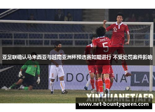 亚足联确认马来西亚与越南亚洲杯预选赛如期进行 不受处罚案件影响