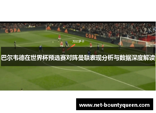 巴尔韦德在世界杯预选赛对阵曼联表现分析与数据深度解读