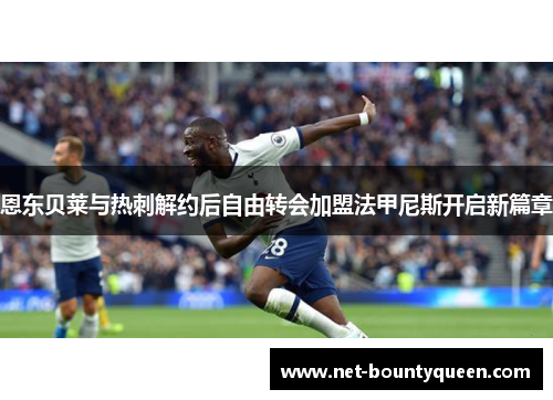 恩东贝莱与热刺解约后自由转会加盟法甲尼斯开启新篇章