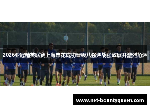 2026亚冠精英联赛上海申花成功晋级八强迎战强敌展开激烈角逐