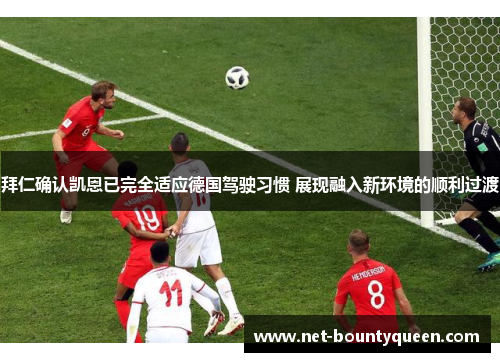 拜仁确认凯恩已完全适应德国驾驶习惯 展现融入新环境的顺利过渡 拜仁确认凯恩已完全适应德国驾驶习惯 展现融入新环境的顺利过渡