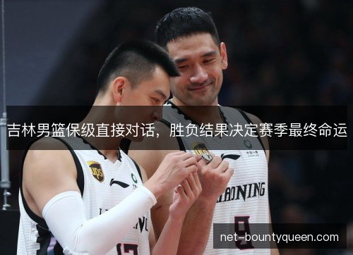 吉林男篮保级直接对话，胜负结果决定赛季最终命运